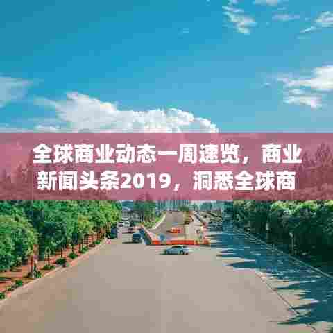 全球商业动态一周速览,商业新闻头条2019,洞悉全球商业风云!