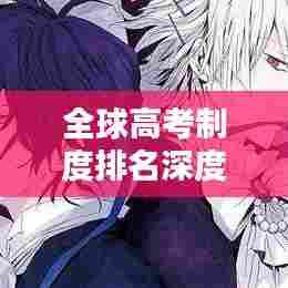 全球高考制度排名深度解析,借鉴与启示