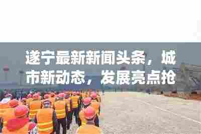 遂宁最新新闻头条,城市新动态,发展亮点抢先看