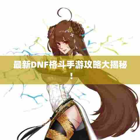 最新DNF格斗手游攻略大揭秘！