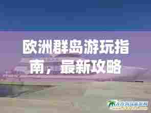 欧洲群岛游玩指南,最新攻略大全