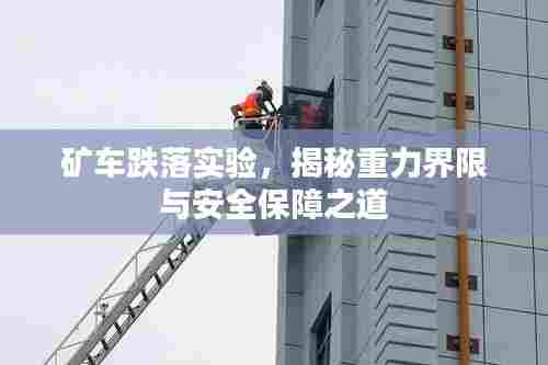 矿车跌落实验，揭秘重力界限与安全保障之道
