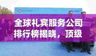 全球礼宾服务公司排行榜揭晓,顶级服务品质比拼,谁领风骚?