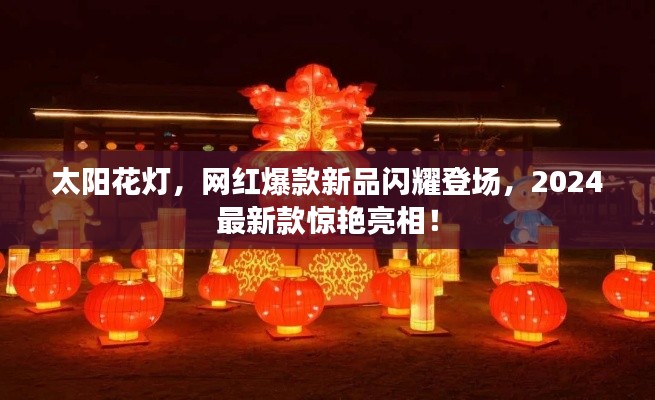 太阳花灯,网红爆款新品闪耀登场,2024最新款惊艳亮相!