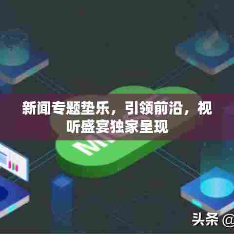 新闻专题垫乐,引领前沿,视听盛宴独家呈现