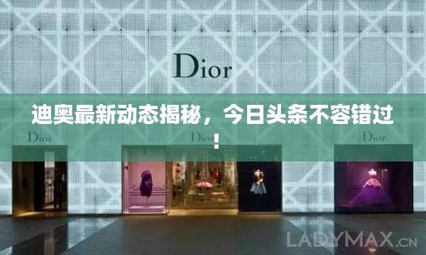 迪奥最新动态揭秘,今日头条不容错过!