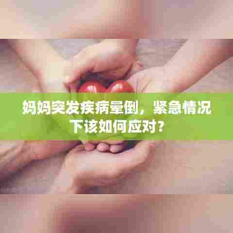 妈妈突发疾病晕倒,紧急情况下该如何应对?