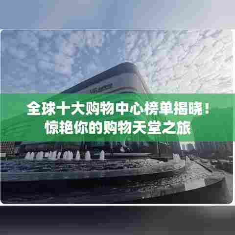 全球十大购物中心榜单揭晓!惊艳你的购物天堂之旅