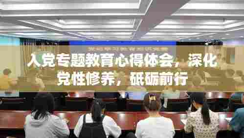 入党专题教育心得体会,深化党性修养,砥砺前行