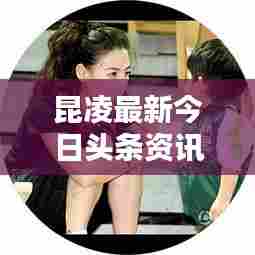 昆凌最新今日头条资讯与动态速递