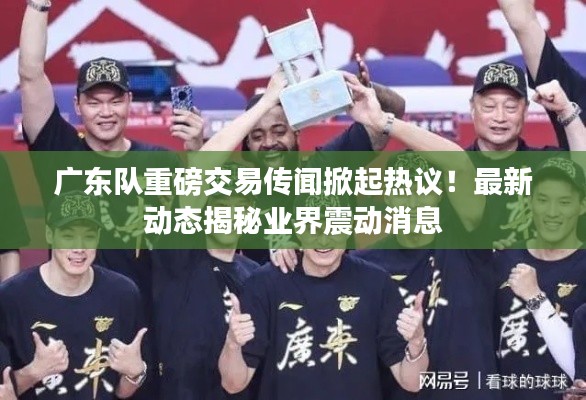 广东队重磅交易传闻掀起热议！最新动态揭秘业界震动消息