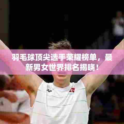 羽毛球顶尖选手荣耀榜单，最新男女世界排名揭晓！