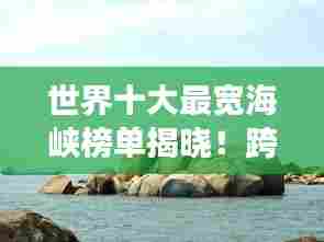 世界十大最宽海峡榜单揭晓!跨海奇观,震撼心灵之旅