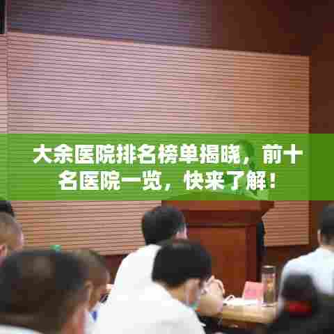 大余医院排名榜单揭晓,前十名医院一览,快来了解!