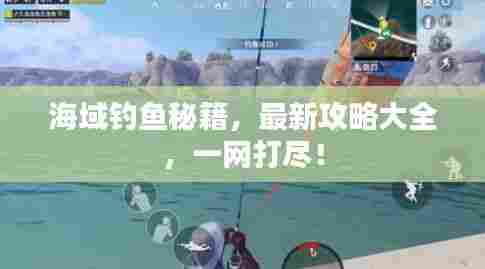 海域钓鱼秘籍,最新攻略大全,一网打尽!