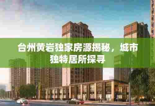 台州黄岩独家房源揭秘,城市独特居所探寻