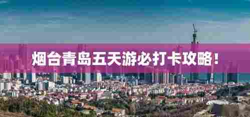 烟台青岛五天游必打卡攻略!