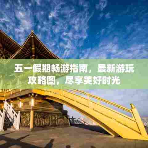 五一假期畅游指南,最新游玩攻略图,尽享美好时光