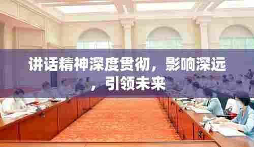 讲话精神深度贯彻,影响深远,引领未来