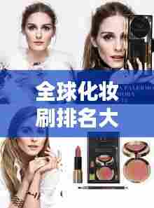 全球化妆刷排名大揭秘,顶级品牌上榜,惊艳你的美妆世界!