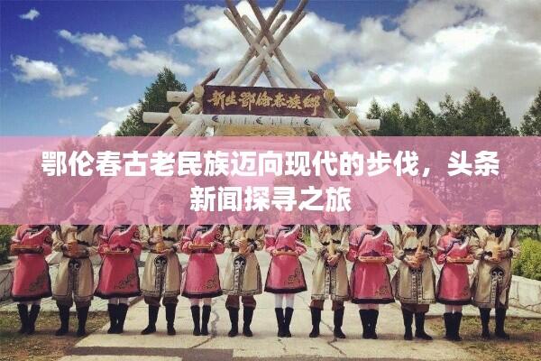 鄂伦春古老民族迈向现代的步伐,头条新闻探寻之旅