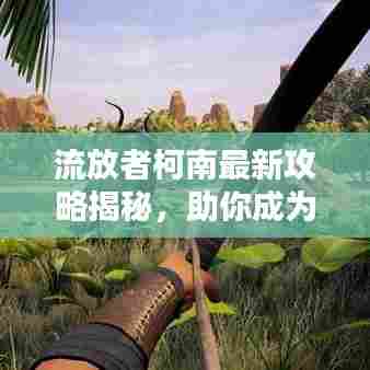 流放者柯南最新攻略揭秘，助你成为生存大师！