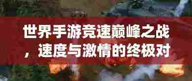 世界手游竞速巅峰之战,速度与激情的终极对决