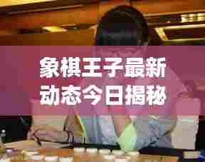 象棋王子最新动态今日揭秘