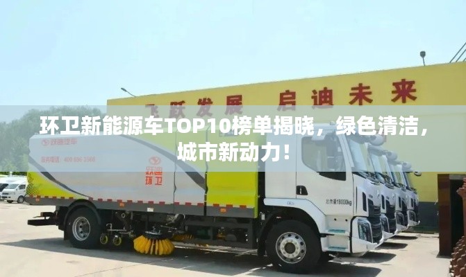 环卫新能源车TOP10榜单揭晓,绿色清洁,城市新动力!
