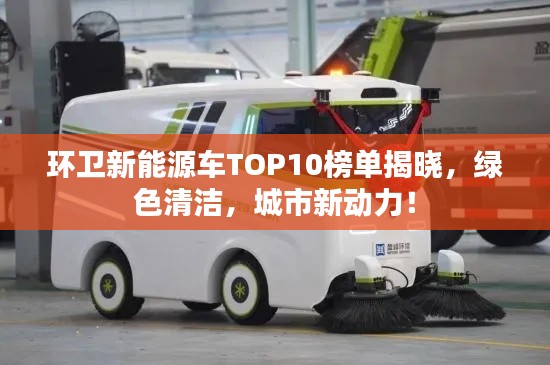 环卫新能源车TOP10榜单揭晓,绿色清洁,城市新动力!