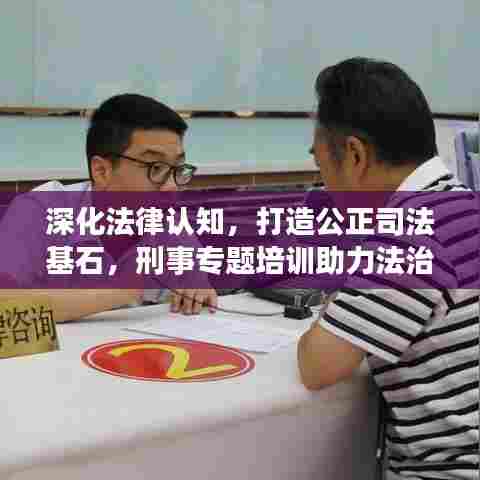 深化法律认知,打造公正司法基石,刑事专题培训助力法治建设