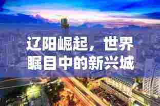 辽阳崛起,世界瞩目中的新兴城市风采