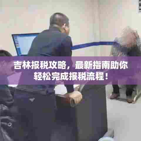 吉林报税攻略,最新指南助你轻松完成报税流程!