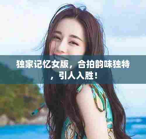 独家记忆女版,合拍韵味独特,引人入胜!