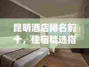 昆明酒店排名前十,住宿精选指南!
