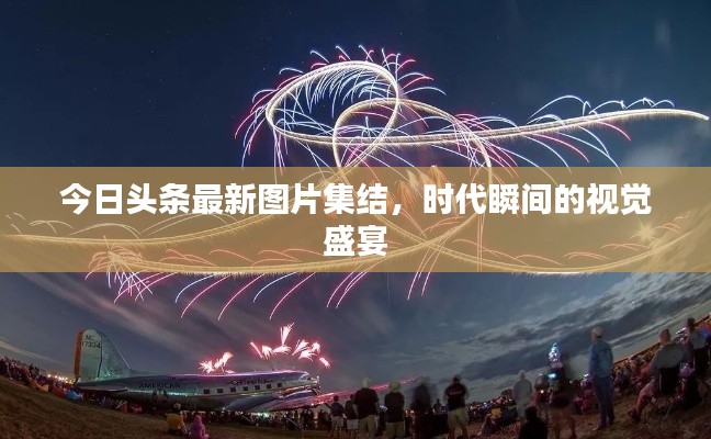 今日头条最新图片集结,时代瞬间的视觉盛宴