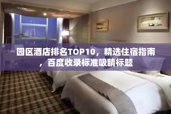 园区酒店排名TOP10,精选住宿指南,百度收录标准吸睛标题
