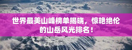 世界最美山峰榜单揭晓,惊艳绝伦的山岳风光排名!