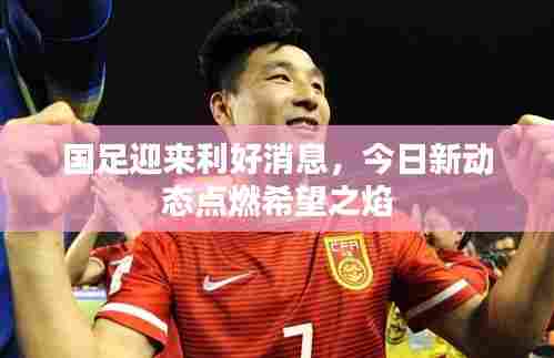 国足迎来利好消息,今日新动态点燃希望之焰