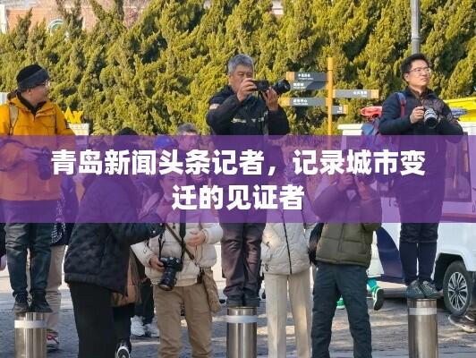 青岛新闻头条记者，记录城市变迁的见证者