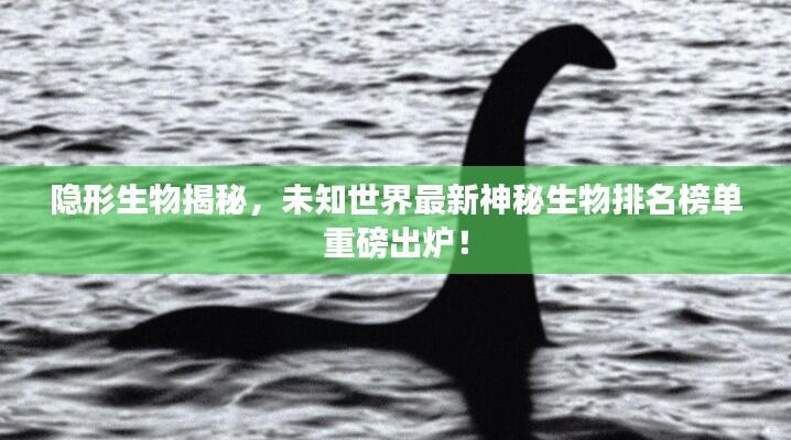 隐形生物揭秘,未知世界最新神秘生物排名榜单重磅出炉!