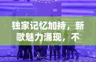 独家记忆加持,新歌魅力涌现,不容错过的音乐盛宴!
