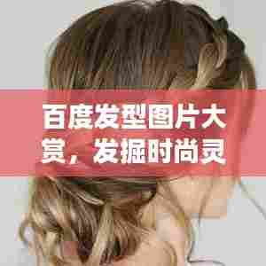 百度发型图片大赏,发掘时尚灵感,展现个人独特魅力