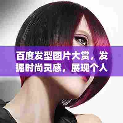 百度发型图片大赏,发掘时尚灵感,展现个人独特魅力