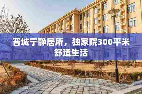 晋城宁静居所,独家院300平米舒适生活