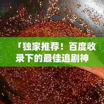 「独家推荐!百度收录下的最佳追剧神器TOP榜」