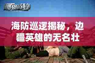 海防巡逻揭秘,边疆英雄的无名壮举,战火中的忠诚守护