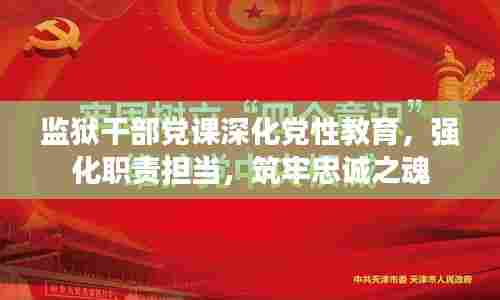 监狱干部党课深化党性教育，强化职责担当，筑牢忠诚之魂