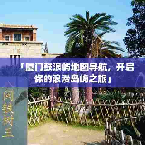 「厦门鼓浪屿地图导航,开启你的浪漫岛屿之旅」