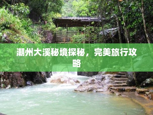 潮州大溪秘境探秘,完美旅行攻略